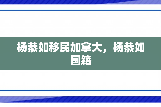 杨恭如移民加拿大，杨恭如国籍