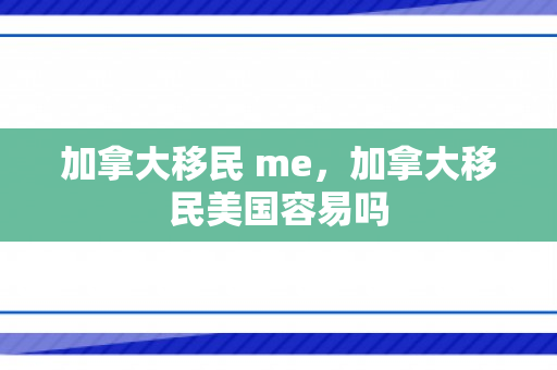 加拿大移民 me，加拿大移民美国容易吗