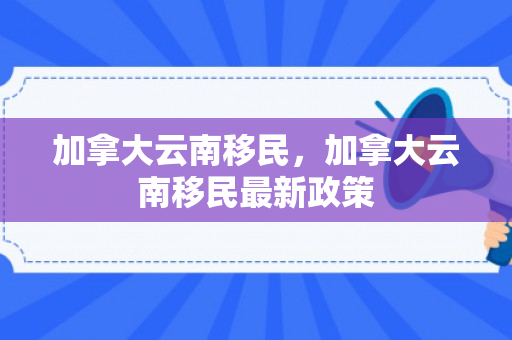加拿大云南移民，加拿大云南移民最新政策