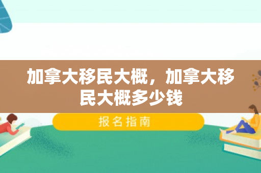 加拿大移民大概，加拿大移民大概多少钱