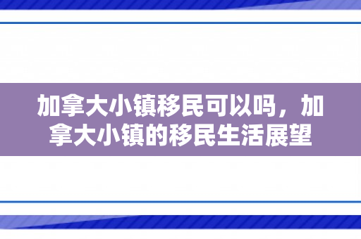 加拿大小镇移民可以吗，加拿大小镇的移民生活展望