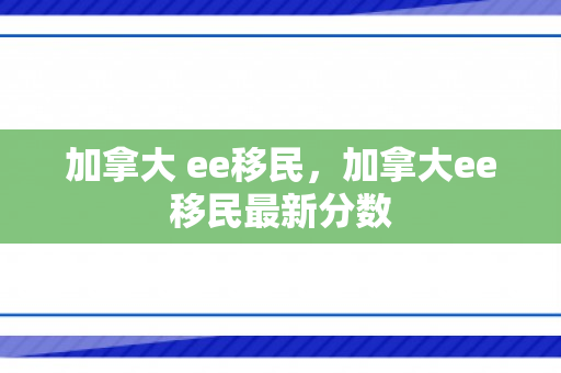 加拿大 ee移民，加拿大ee移民最新分数