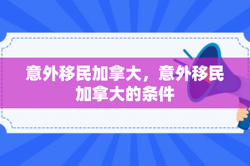 意外移民加拿大，意外移民加拿大的条件
