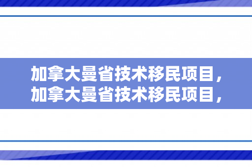 加拿大曼省技术移民项目，加拿大曼省技术移民项目，探索与解析