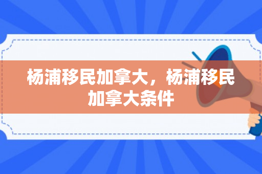 杨浦移民加拿大，杨浦移民加拿大条件