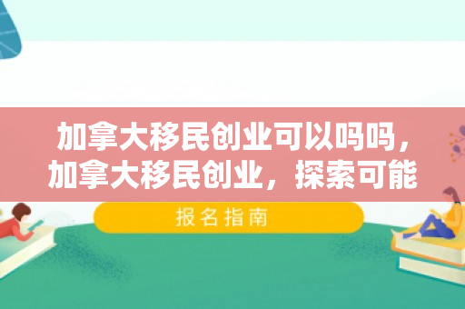 加拿大移民创业可以吗吗，加拿大移民创业，探索可能性与机遇