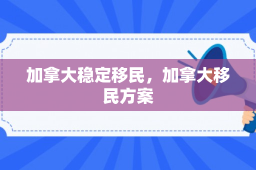 加拿大稳定移民，加拿大移民方案
