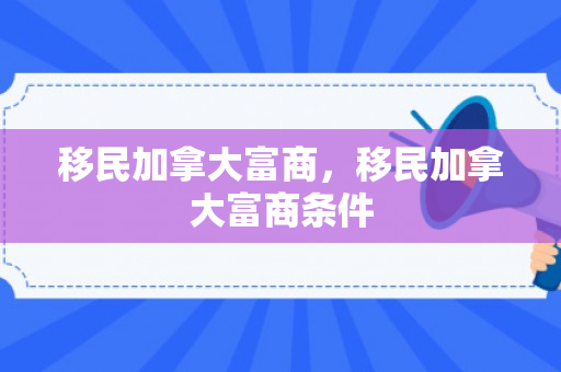 移民加拿大富商，移民加拿大富商条件