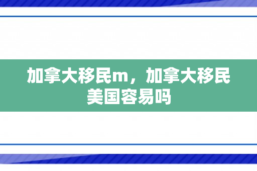 加拿大移民m，加拿大移民美国容易吗