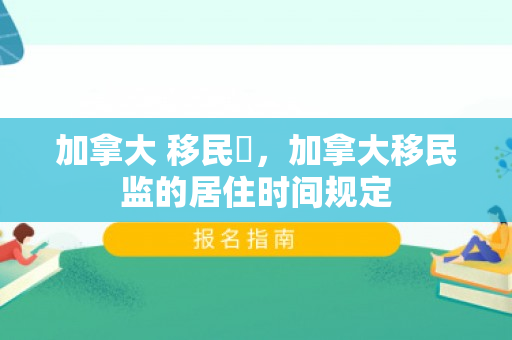 加拿大 移民監，加拿大移民监的居住时间规定