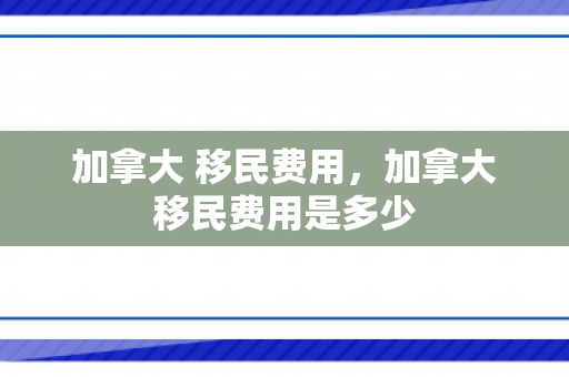 加拿大 移民费用，加拿大移民费用是多少