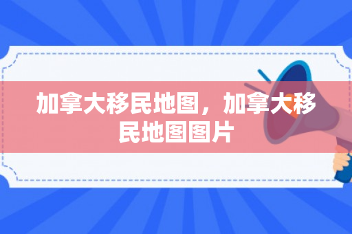 加拿大移民地图，加拿大移民地图图片