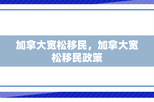 加拿大宽松移民，加拿大宽松移民政策