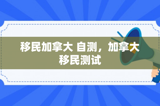 移民加拿大 自测，加拿大移民测试