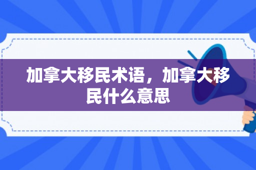 加拿大移民术语，加拿大移民什么意思