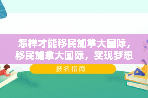 怎样才能移民加拿大国际，移民加拿大国际，实现梦想的途径与策略