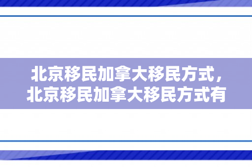 北京移民加拿大移民方式，北京移民加拿大移民方式有哪些
