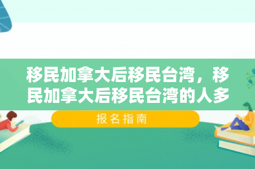 移民加拿大后移民台湾，移民加拿大后移民台湾的人多吗