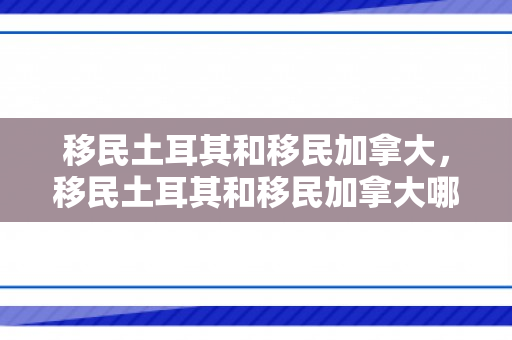 移民土耳其和移民加拿大，移民土耳其和移民加拿大哪个好