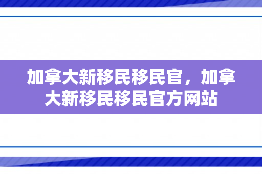 加拿大新移民移民官，加拿大新移民移民官方网站