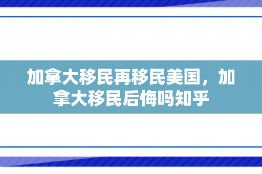 加拿大移民再移民美国，加拿大移民后悔吗知乎