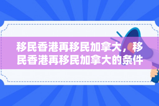 移民香港再移民加拿大，移民香港再移民加拿大的条件
