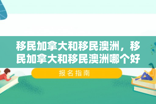 移民加拿大和移民澳洲，移民加拿大和移民澳洲哪个好