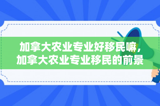 加拿大农业专业好移民嘛，加拿大农业专业移民的前景解析