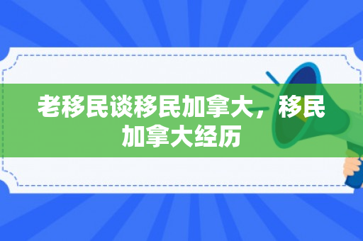 老移民谈移民加拿大，移民加拿大经历