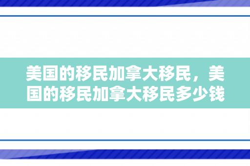美国的移民加拿大移民，美国的移民加拿大移民多少钱
