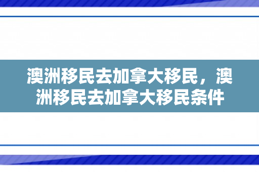 澳洲移民去加拿大移民，澳洲移民去加拿大移民条件