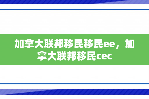 加拿大联邦移民移民ee，加拿大联邦移民cec