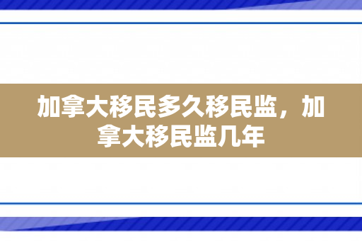 加拿大移民多久移民监，加拿大移民监几年