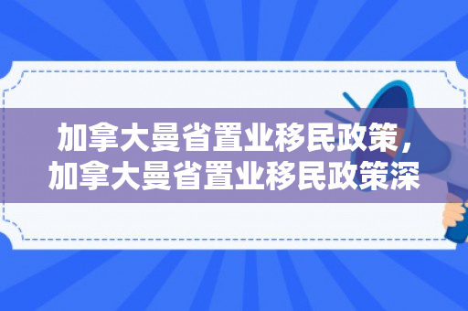 加拿大曼省置业移民政策，加拿大曼省置业移民政策深度解析