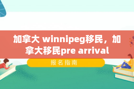 加拿大 winnipeg移民，加拿大移民pre arrival