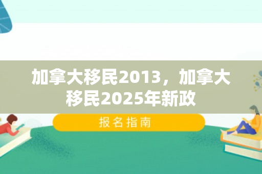 加拿大移民2013，加拿大移民2025年新政