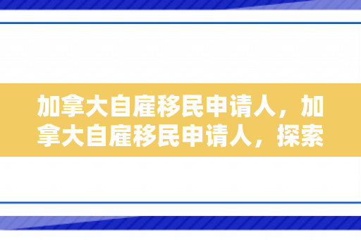 加拿大自雇移民申请人，加拿大自雇移民申请人，探索移民之路的佼佼者