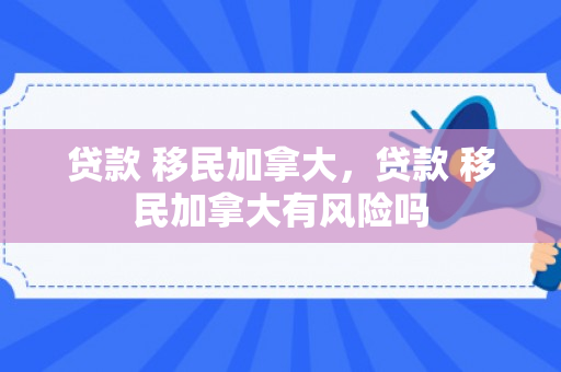 贷款 移民加拿大，贷款 移民加拿大有风险吗