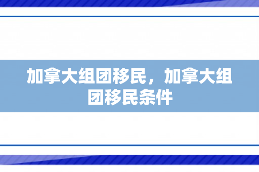 加拿大组团移民，加拿大组团移民条件