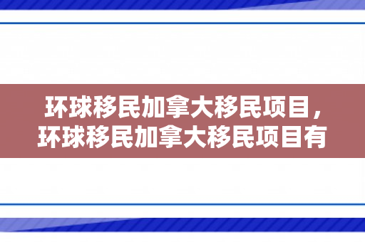 环球移民加拿大移民项目，环球移民加拿大移民项目有哪些