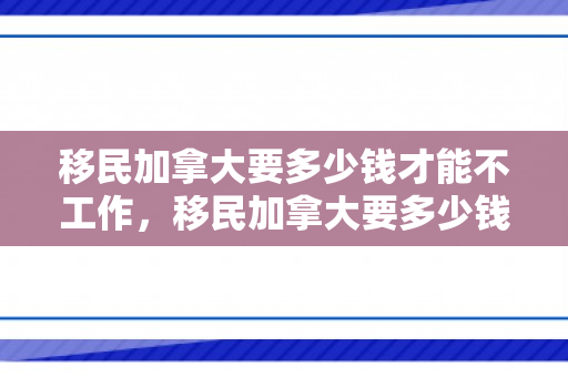 移民加拿大要多少钱才能不工作，移民加拿大要多少钱才能不工作呢