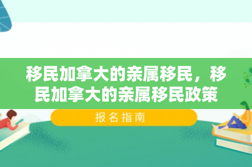 移民加拿大的亲属移民，移民加拿大的亲属移民政策