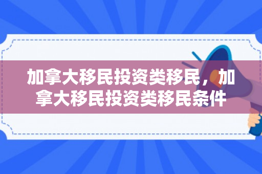加拿大移民投资类移民，加拿大移民投资类移民条件