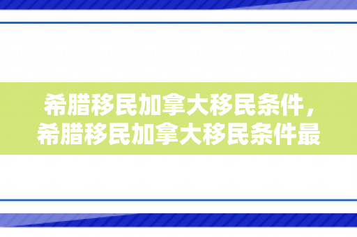 希腊移民加拿大移民条件，希腊移民加拿大移民条件最新
