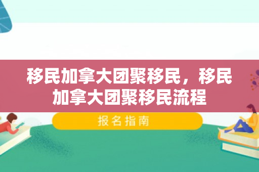 移民加拿大团聚移民，移民加拿大团聚移民流程