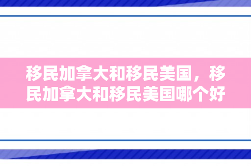 移民加拿大和移民美国，移民加拿大和移民美国哪个好