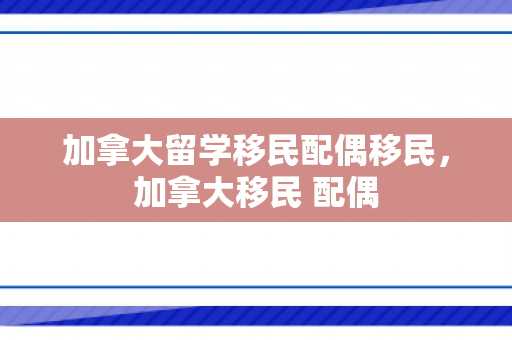 加拿大留学移民配偶移民，加拿大移民 配偶