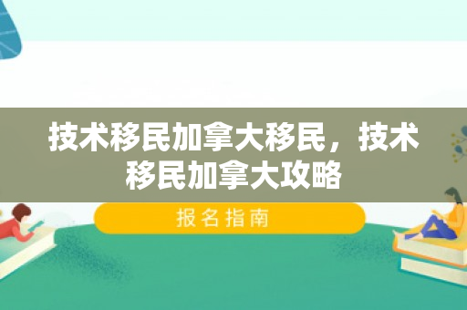 技术移民加拿大移民，技术移民加拿大攻略