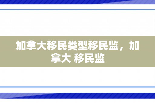 加拿大移民类型移民监，加拿大 移民监