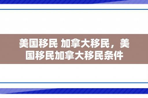 美国移民 加拿大移民，美国移民加拿大移民条件